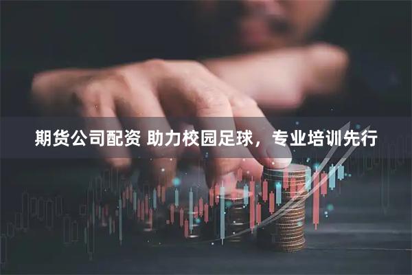 期货公司配资 助力校园足球，专业培训先行