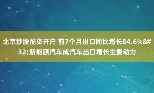 北京炒股配资开户 前7个月出口同比增长84.6% 新能源汽车成汽车出口增长主要动力