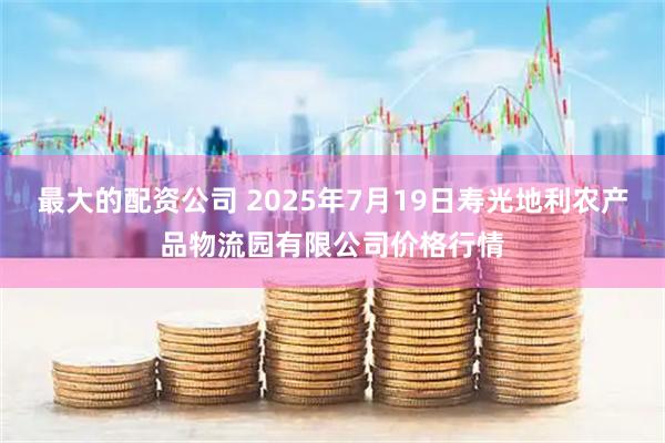 最大的配资公司 2025年7月19日寿光地利农产品物流园有限公司价格行情