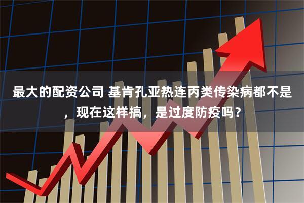 最大的配资公司 基肯孔亚热连丙类传染病都不是，现在这样搞，是过度防疫吗？