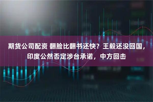 期货公司配资 翻脸比翻书还快？王毅还没回国，印度公然否定涉台承诺，中方回击