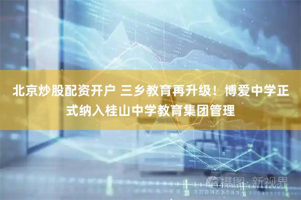 北京炒股配资开户 三乡教育再升级！博爱中学正式纳入桂山中学教育集团管理