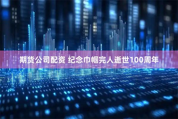 期货公司配资 纪念巾帼完人逝世100周年