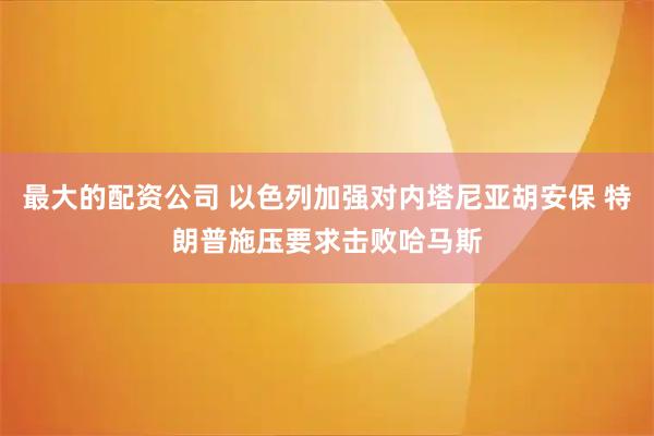 最大的配资公司 以色列加强对内塔尼亚胡安保 特朗普施压要求击败哈马斯