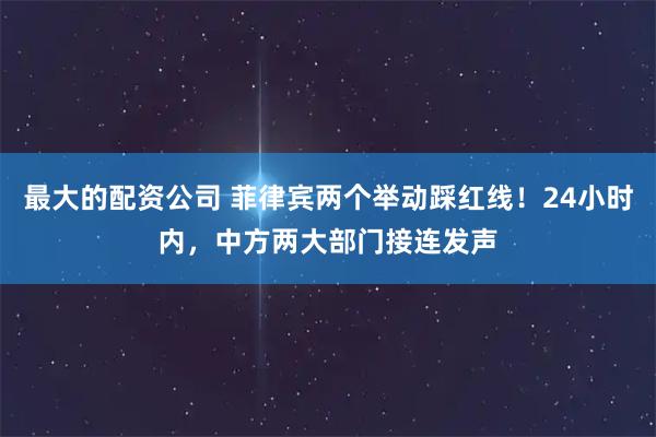 最大的配资公司 菲律宾两个举动踩红线！24小时内，中方两大部门接连发声