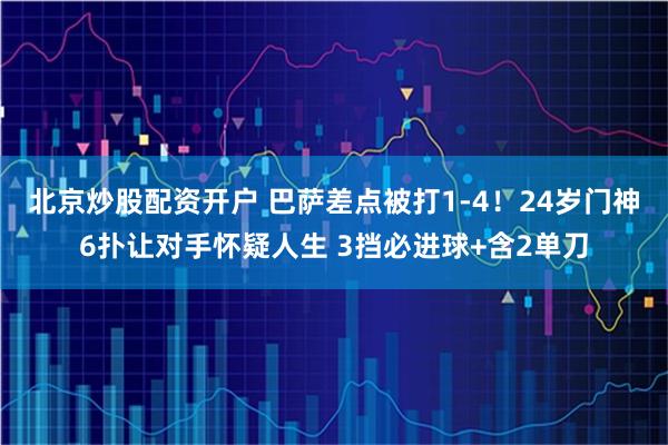 北京炒股配资开户 巴萨差点被打1-4！24岁门神6扑让对手怀疑人生 3挡必进球+含2单刀