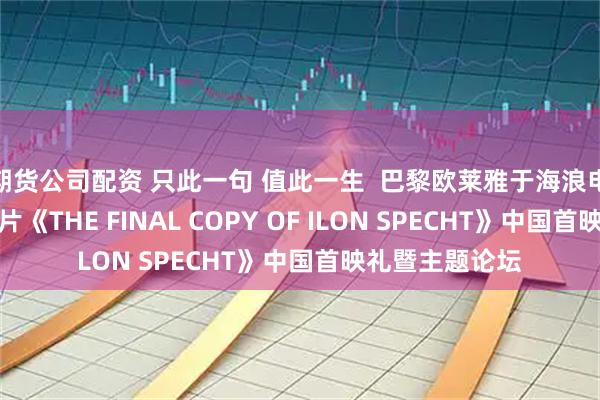 期货公司配资 只此一句 值此一生  巴黎欧莱雅于海浪电影周举行纪录片《THE FINAL COPY OF ILON SPECHT》中国首映礼暨主题论坛