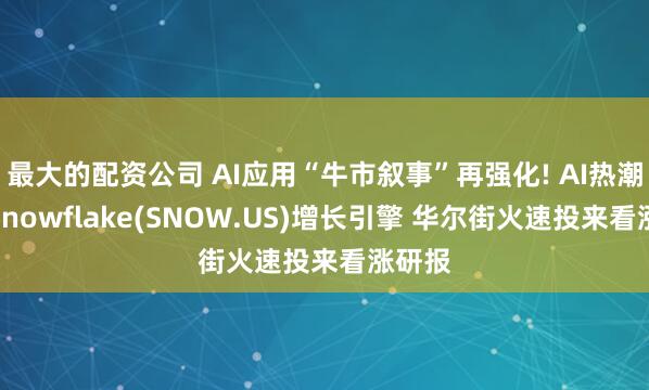 最大的配资公司 AI应用“牛市叙事”再强化! AI热潮点燃Snowflake(SNOW.US)增长引擎 华尔街火速投来看涨研报