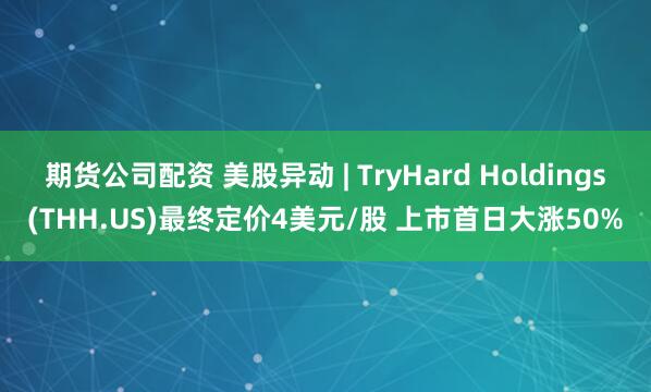期货公司配资 美股异动 | TryHard Holdings(THH.US)最终定价4美元/股 上市首日大涨50%