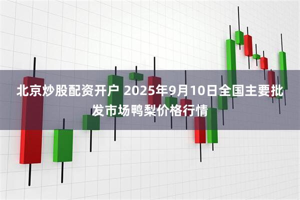 北京炒股配资开户 2025年9月10日全国主要批发市场鸭梨价格行情