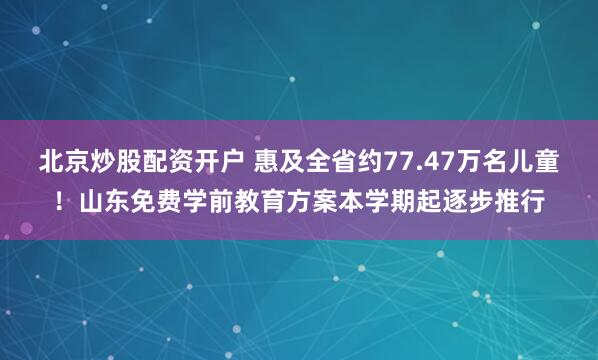 北京炒股配资开户 惠及全省约77.47万名儿童！山东免费学前教育方案本学期起逐步推行