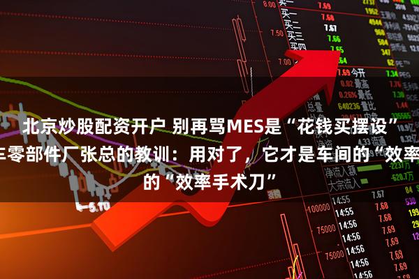 北京炒股配资开户 别再骂MES是“花钱买摆设”了！汽车零部件厂张总的教训：用对了，它才是车间的“效率手术刀”