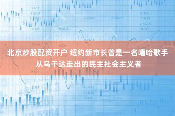 北京炒股配资开户 纽约新市长曾是一名嘻哈歌手 从乌干达走出的民主社会主义者