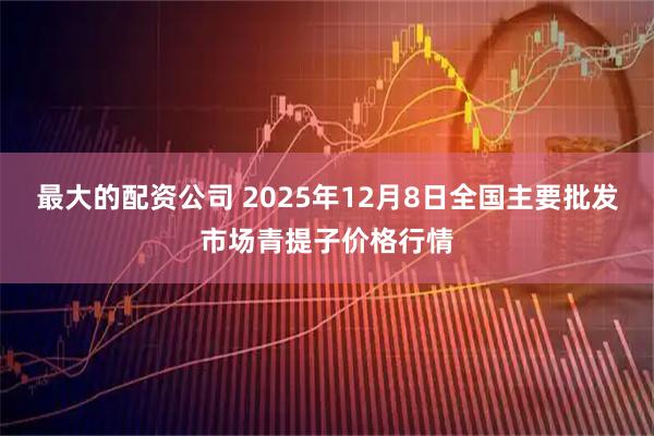 最大的配资公司 2025年12月8日全国主要批发市场青提子价格行情