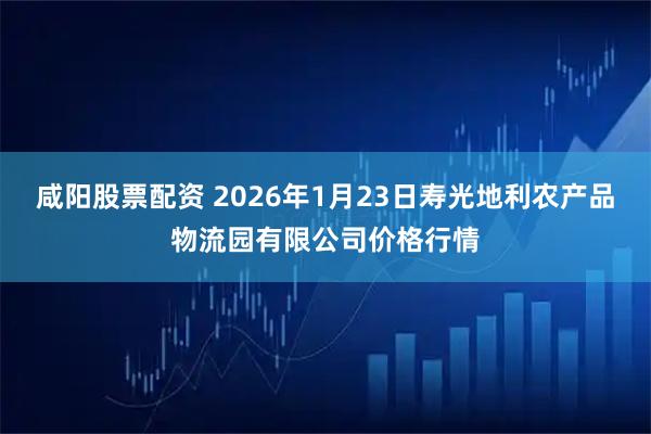 咸阳股票配资 2026年1月23日寿光地利农产品物流园有限公司价格行情
