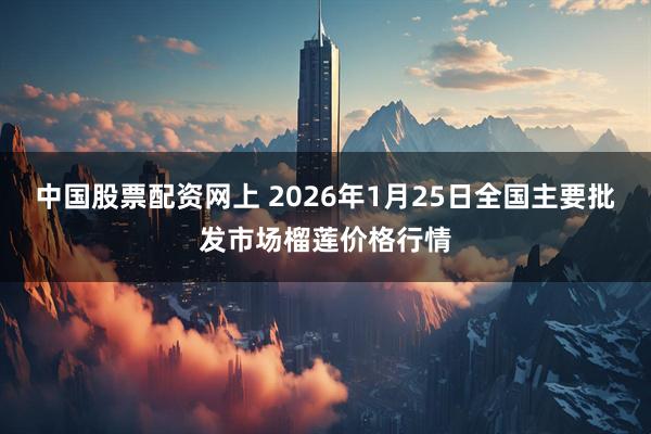 中国股票配资网上 2026年1月25日全国主要批发市场榴莲价格行情
