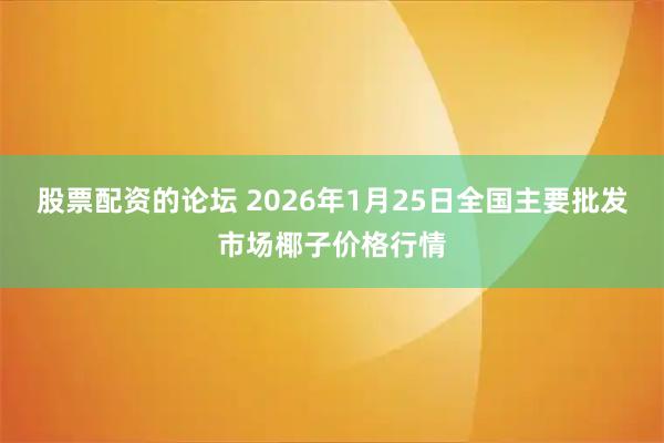 股票配资的论坛 2026年1月25日全国主要批发市场椰子价格行情