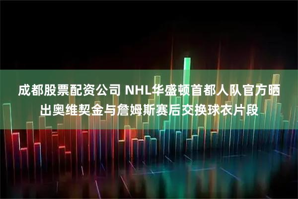 成都股票配资公司 NHL华盛顿首都人队官方晒出奥维契金与詹姆斯赛后交换球衣片段