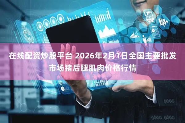 在线配资炒股平台 2026年2月1日全国主要批发市场猪后腿肌肉价格行情