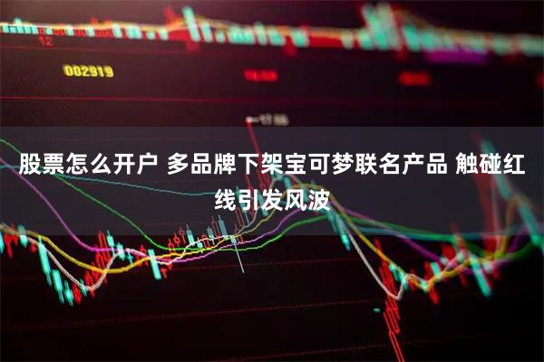 股票怎么开户 多品牌下架宝可梦联名产品 触碰红线引发风波
