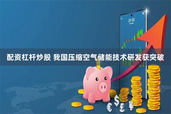 配资杠杆炒股 我国压缩空气储能技术研发获突破