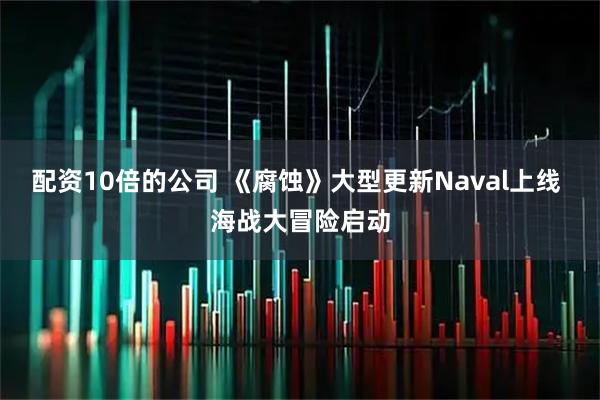 配资10倍的公司 《腐蚀》大型更新Naval上线 海战大冒险启动