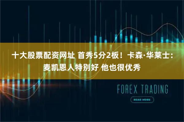 十大股票配资网址 首秀5分2板！卡森·华莱士：麦凯恩人特别好 他也很优秀