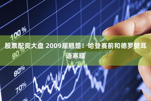 股票配资大盘 2009届翘楚！哈登赛前和德罗赞耳语寒暄