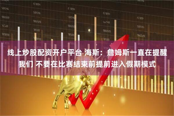 线上炒股配资开户平台 海斯：詹姆斯一直在提醒我们 不要在比赛结束前提前进入假期模式