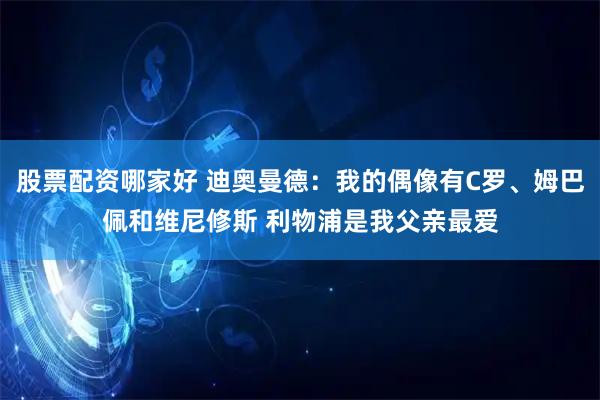 股票配资哪家好 迪奥曼德：我的偶像有C罗、姆巴佩和维尼修斯 利物浦是我父亲最爱