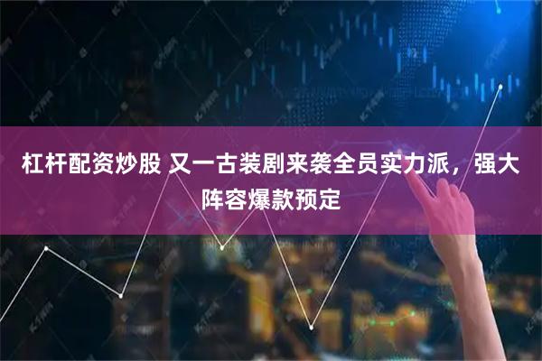 杠杆配资炒股 又一古装剧来袭全员实力派，强大阵容爆款预定