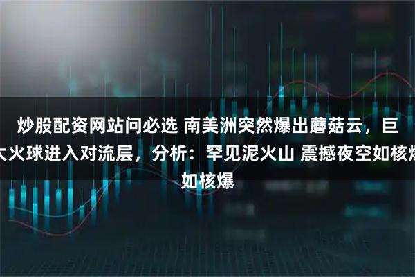 炒股配资网站问必选 南美洲突然爆出蘑菇云，巨大火球进入对流层，分析：罕见泥火山 震撼夜空如核爆