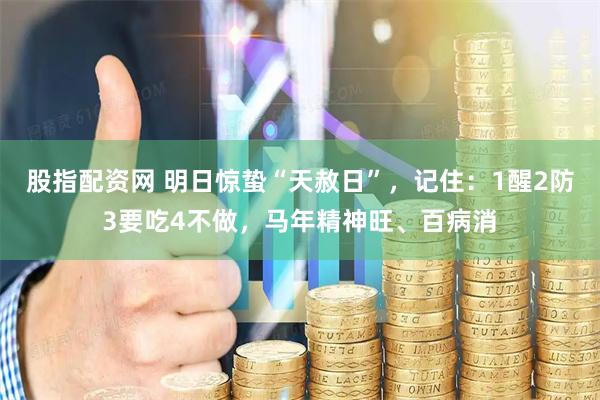 股指配资网 明日惊蛰“天赦日”，记住：1醒2防3要吃4不做，马年精神旺、百病消