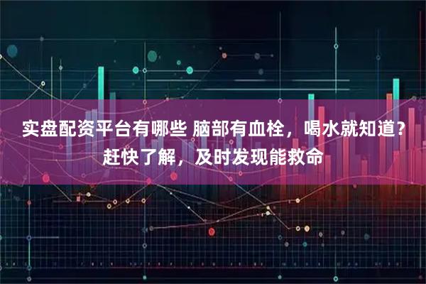 实盘配资平台有哪些 脑部有血栓，喝水就知道？赶快了解，及时发现能救命