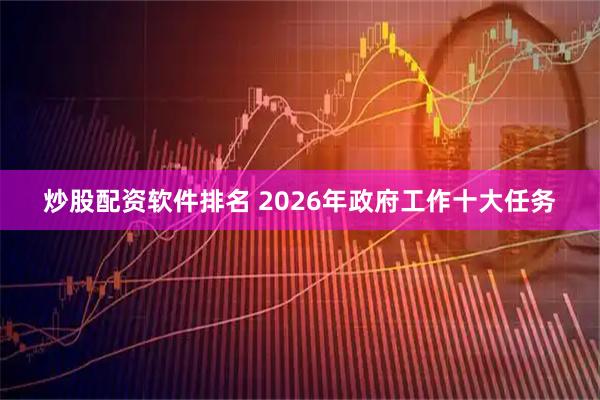 炒股配资软件排名 2026年政府工作十大任务