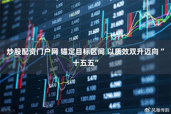 炒股配资门户网 锚定目标区间 以质效双升迈向“十五五”