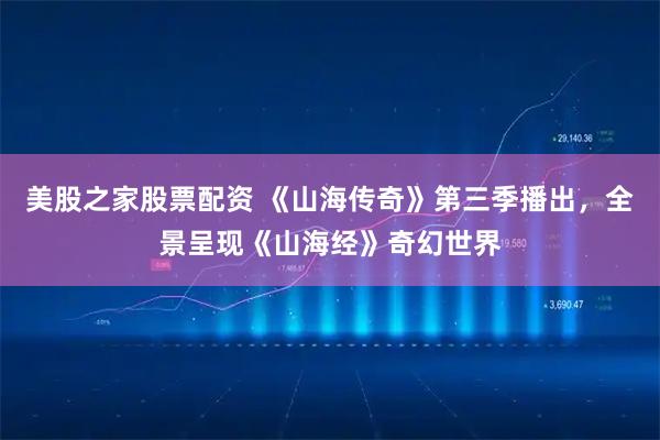 美股之家股票配资 《山海传奇》第三季播出，全景呈现《山海经》奇幻世界
