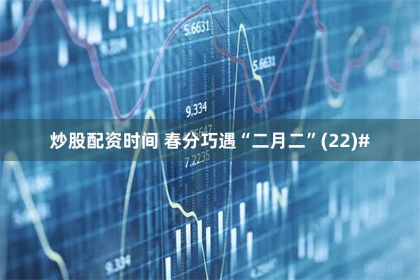 炒股配资时间 春分巧遇“二月二”(22)#