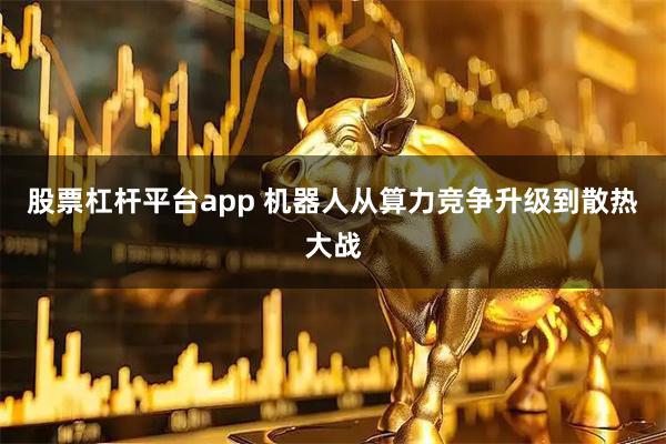 股票杠杆平台app 机器人从算力竞争升级到散热大战