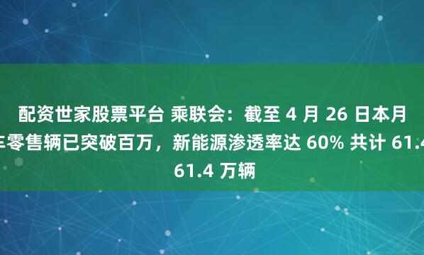 配资世家股票平台 乘联会：截至 4 月 26 日本月乘用车零售辆已突破百万，新能源渗透率达 60% 共计 61.4 万辆