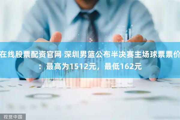 在线股票配资官网 深圳男篮公布半决赛主场球票票价：最高为1512元，最低162元